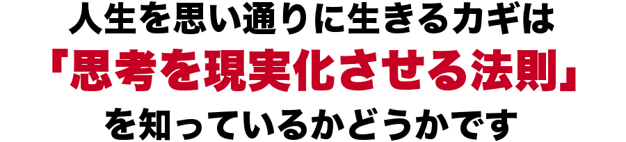 人生を思い通りに生きるカギは「思考を現実化させる方則」を知っているかどうかです