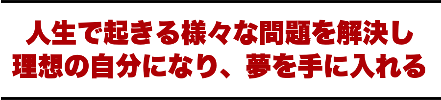 人生で起きる様々な問題を解決し、理想の自分になり、夢を手に入れる