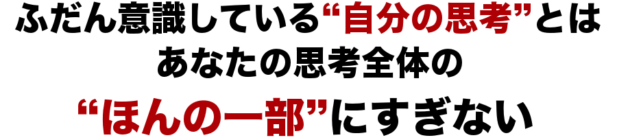 ふだん意識している“自分の思考”とはあなたの思考全体の“ほんの一部”にすぎない